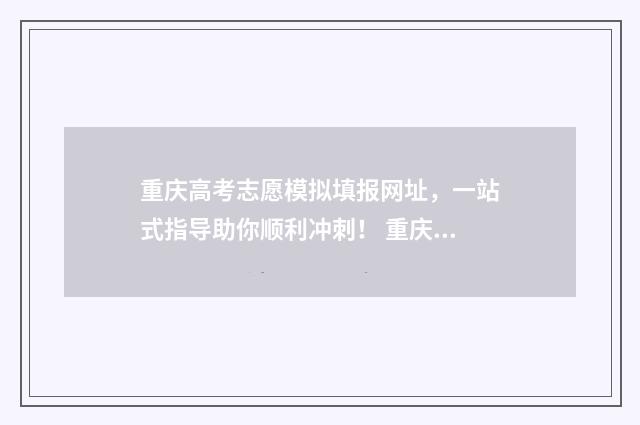 重庆高考志愿模拟填报网址，一站式指导助你顺利冲刺！ 重庆高考志愿模拟填报系统官网