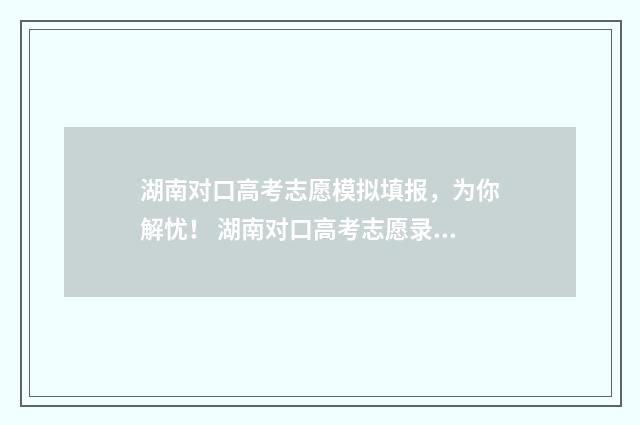 湖南对口高考志愿模拟填报，为你解忧！ 湖南对口高考志愿录取规则