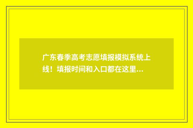 广东春季高考志愿填报模拟系统上线！填报时间和入口都在这里 广东春季高考2021志愿