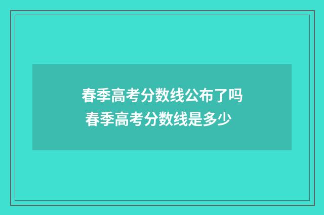 春季高考分数线公布了吗 春季高考分数线是多少
