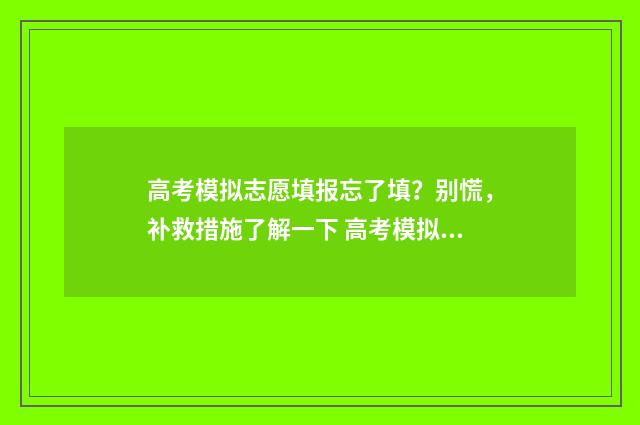 高考模拟志愿填报忘了填？别慌，补救措施了解一下 高考模拟志愿填报是什么意思