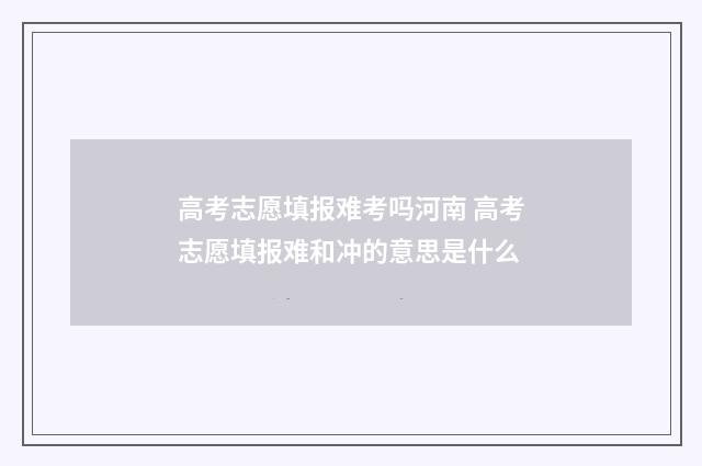 高考志愿填报难考吗河南 高考志愿填报难和冲的意思是什么