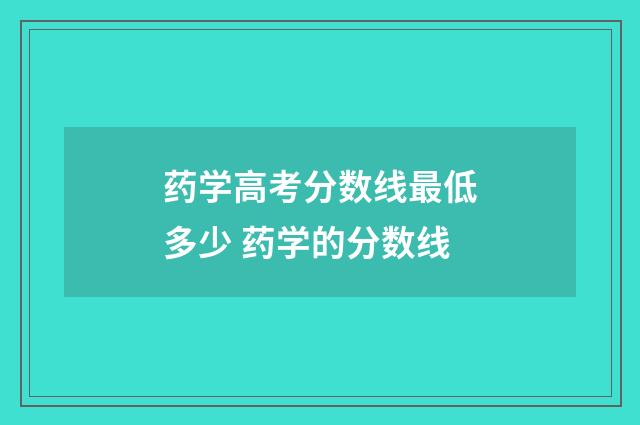 药学高考分数线最低多少 药学的分数线