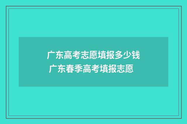 广东高考志愿填报多少钱 广东春季高考填报志愿