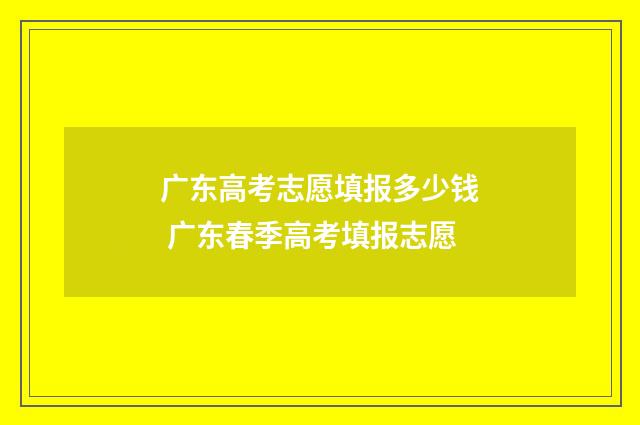 广东高考志愿填报多少钱 广东春季高考填报志愿