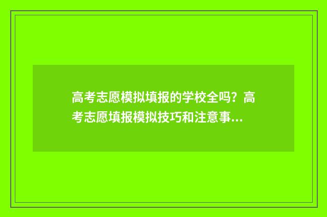 高考志愿模拟填报的学校全吗？高考志愿填报模拟技巧和注意事项 高考志愿模拟填报怎么填报的