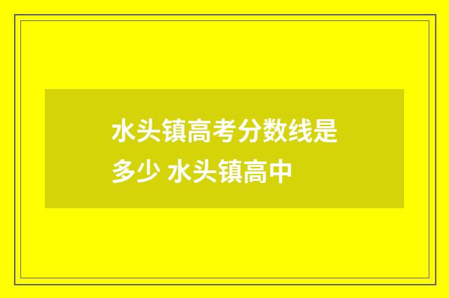 水头镇高考分数线是多少 水头镇高中