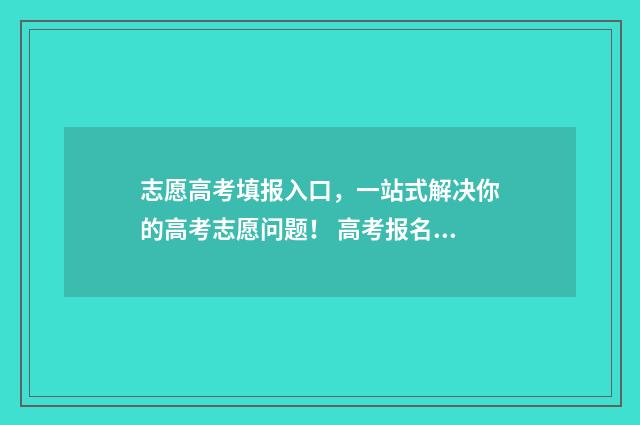 志愿高考填报入口，一站式解决你的高考志愿问题！ 高考报名志愿