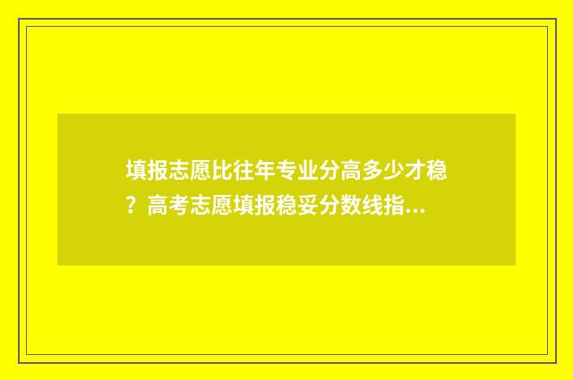 填报志愿比往年专业分高多少才稳？高考志愿填报稳妥分数线指南 今年填志愿与往年有什么不同