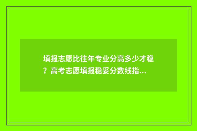 填报志愿比往年专业分高多少才稳？高考志愿填报稳妥分数线指南 今年填志愿与往年有什么不同