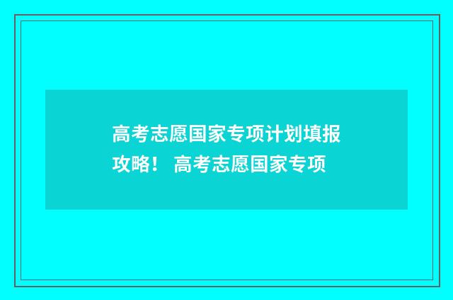 高考志愿国家专项计划填报攻略！ 高考志愿国家专项