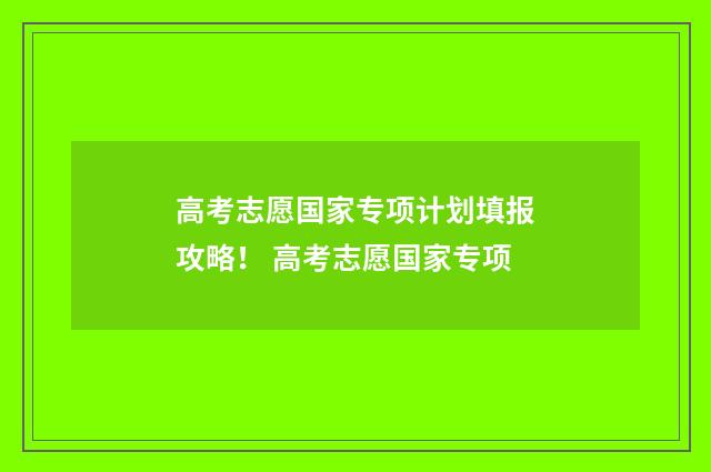 高考志愿国家专项计划填报攻略！ 高考志愿国家专项