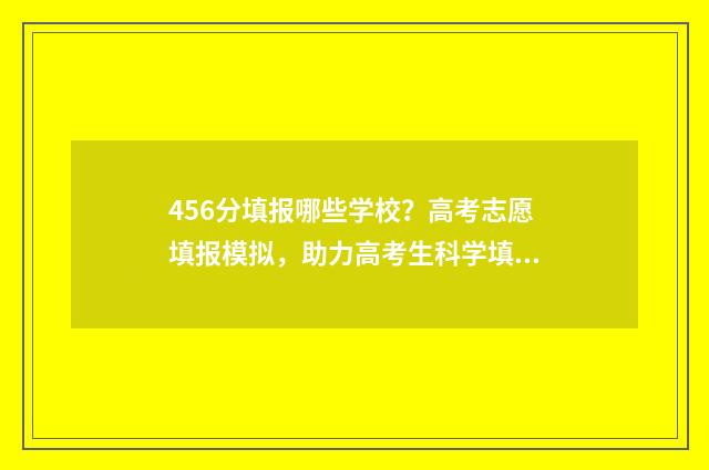 456分填报哪些学校？高考志愿填报模拟，助力高考生科学填报，提高录取率 456分报什么学校