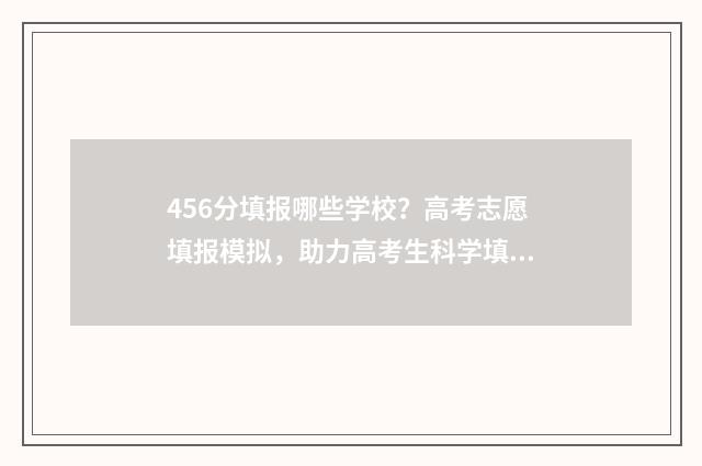 456分填报哪些学校？高考志愿填报模拟，助力高考生科学填报，提高录取率 456分报什么学校