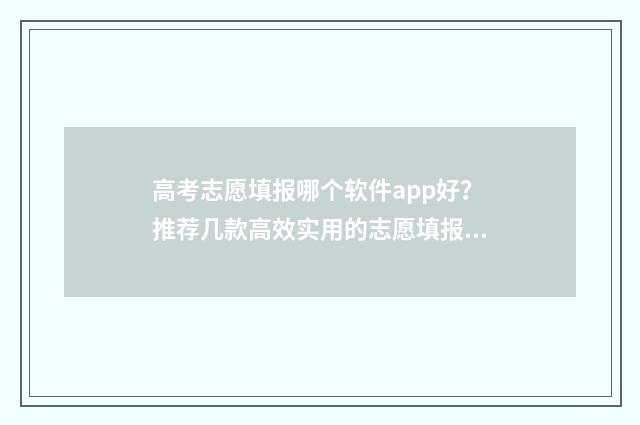 高考志愿填报哪个软件app好？推荐几款高效实用的志愿填报工具 高考志愿填报哪个网站