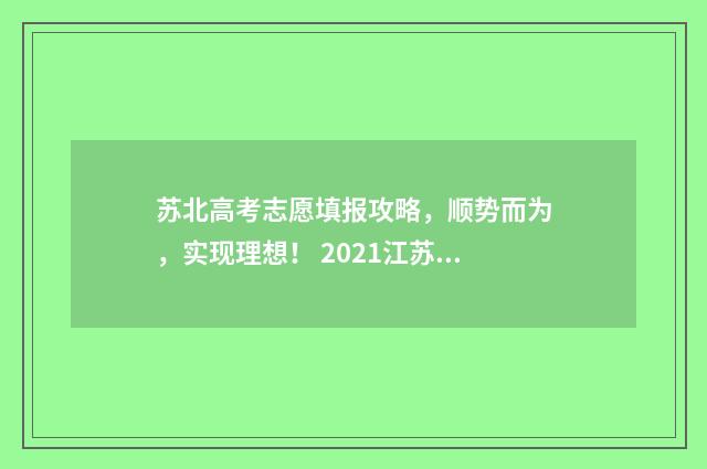 苏北高考志愿填报攻略，顺势而为，实现理想！ 2021江苏高考志愿如何填