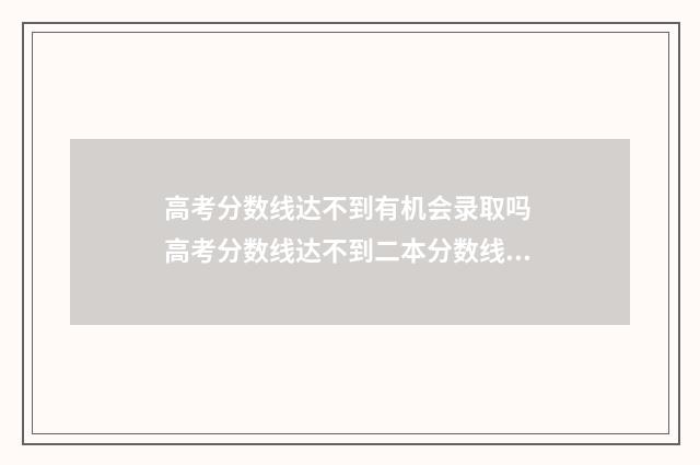 高考分数线达不到有机会录取吗 高考分数线达不到二本分数线,怎么能进二本