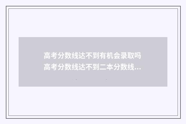 高考分数线达不到有机会录取吗 高考分数线达不到二本分数线,怎么能进二本
