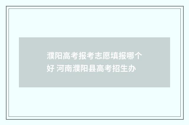 濮阳高考报考志愿填报哪个好 河南濮阳县高考招生办