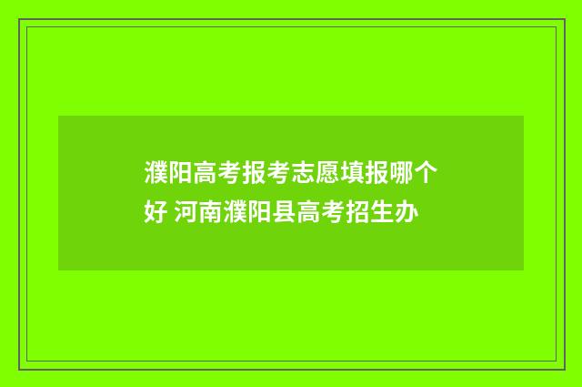 濮阳高考报考志愿填报哪个好 河南濮阳县高考招生办