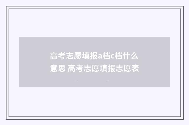 高考志愿填报a档c档什么意思 高考志愿填报志愿表