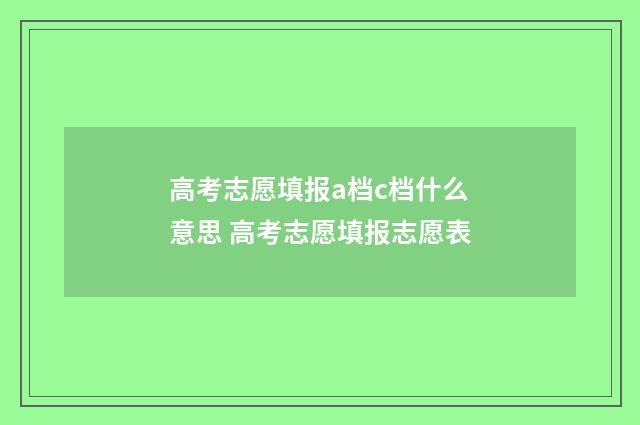高考志愿填报a档c档什么意思 高考志愿填报志愿表