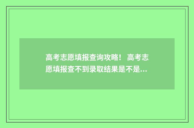 高考志愿填报查询攻略！ 高考志愿填报查不到录取结果是不是没被录取