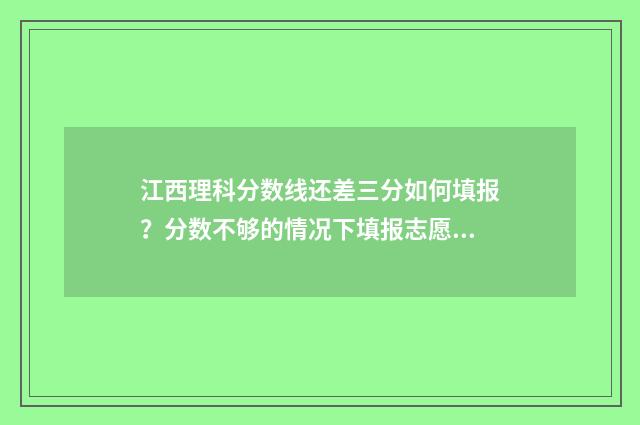 江西理科分数线还差三分如何填报？分数不够的情况下填报志愿技巧 江西理科分数线2024过线