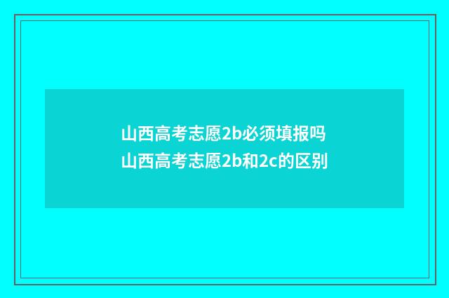 山西高考志愿2b必须填报吗 山西高考志愿2b和2c的区别