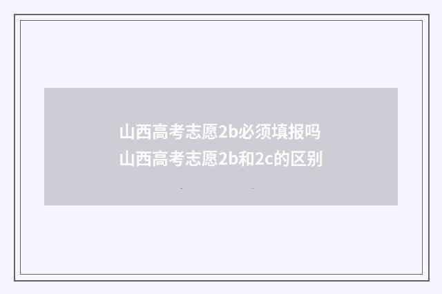 山西高考志愿2b必须填报吗 山西高考志愿2b和2c的区别