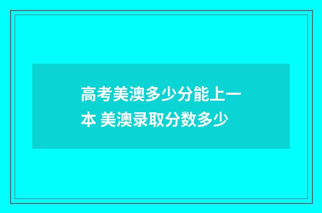 高考美澳多少分能上一本 美澳录取分数多少