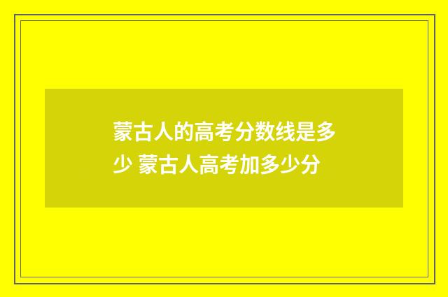 蒙古人的高考分数线是多少 蒙古人高考加多少分