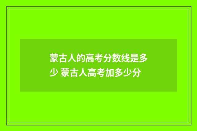 蒙古人的高考分数线是多少 蒙古人高考加多少分