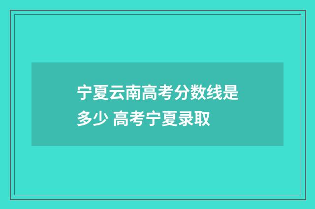 宁夏云南高考分数线是多少 高考宁夏录取