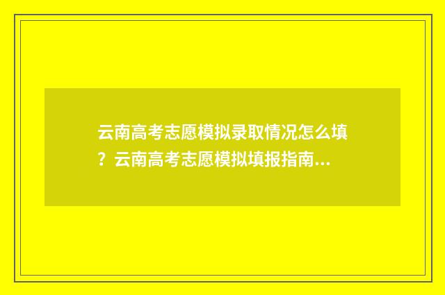 云南高考志愿模拟录取情况怎么填？云南高考志愿模拟填报指南 云南高考志愿填报系统模拟演练
