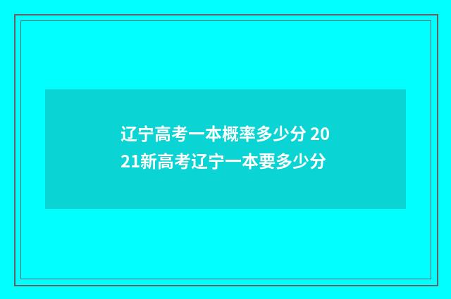 辽宁高考一本概率多少分 2021新高考辽宁一本要多少分