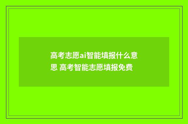 高考志愿ai智能填报什么意思 高考智能志愿填报免费