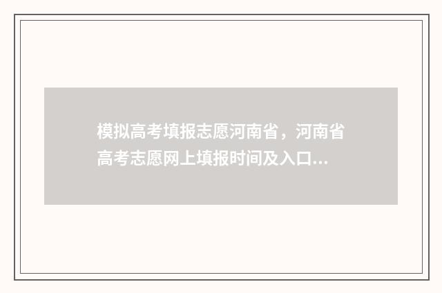 模拟高考填报志愿河南省，河南省高考志愿网上填报时间及入口 模拟高考填报志愿