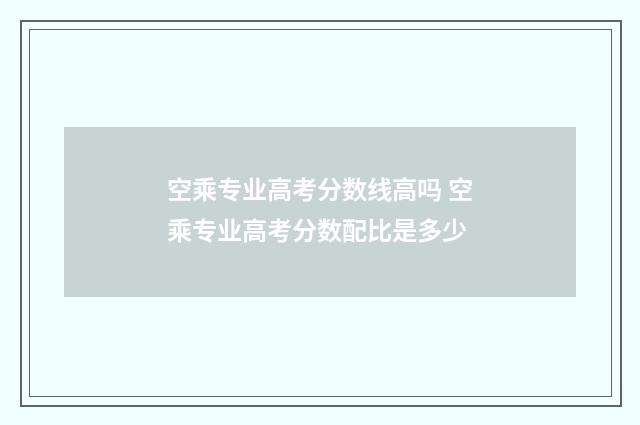 空乘专业高考分数线高吗 空乘专业高考分数配比是多少