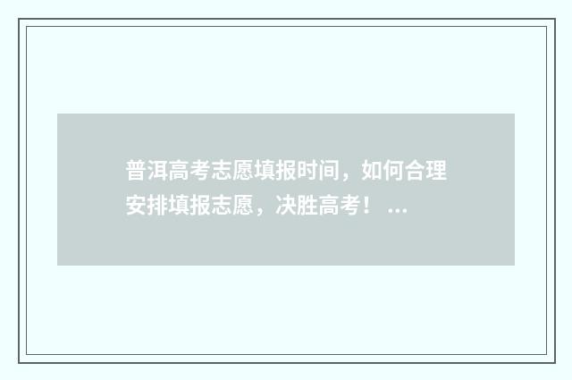 普洱高考志愿填报时间，如何合理安排填报志愿，决胜高考！ 普洱中考志愿填报
