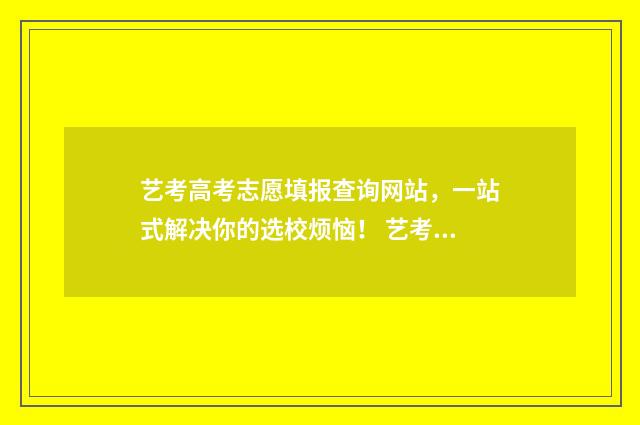 艺考高考志愿填报查询网站，一站式解决你的选校烦恼！ 艺考高考志愿填报网站