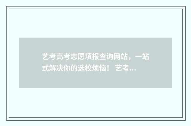 艺考高考志愿填报查询网站，一站式解决你的选校烦恼！ 艺考高考志愿填报网站