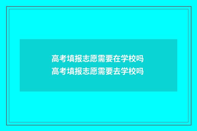 高考填报志愿需要在学校吗 高考填报志愿需要去学校吗