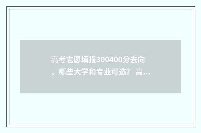高考志愿填报300400分去向，哪些大学和专业可选？ 高考志愿填报30个