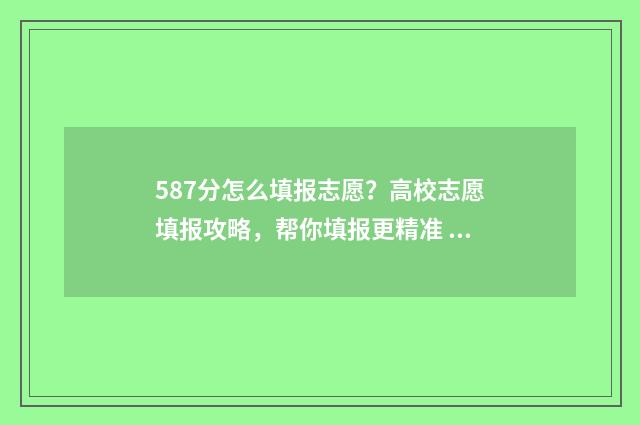 587分怎么填报志愿？高校志愿填报攻略，帮你填报更精准 高考志愿填报518怎么填