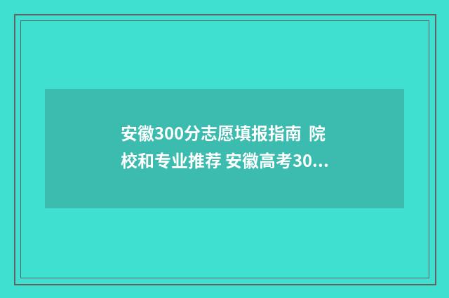 安徽300分志愿填报指南 院校和专业推荐 安徽高考300分