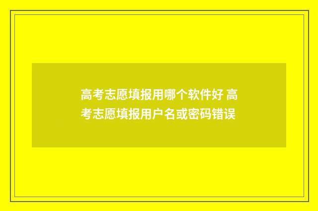 高考志愿填报用哪个软件好 高考志愿填报用户名或密码错误