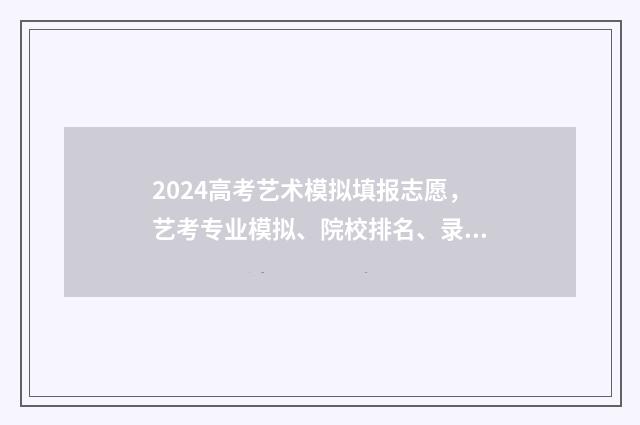 2024高考艺术模拟填报志愿，艺考专业模拟、院校排名、录取规则全解析 2024年高考艺术