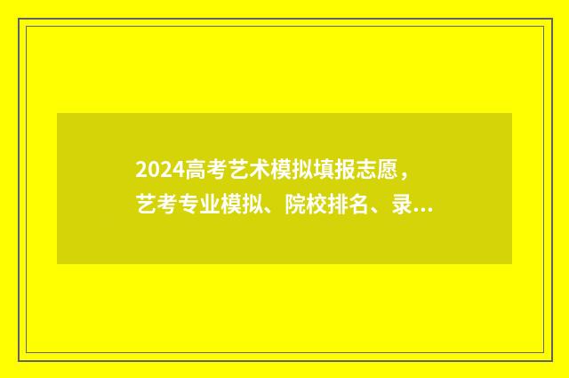 2024高考艺术模拟填报志愿，艺考专业模拟、院校排名、录取规则全解析 2024年高考艺术