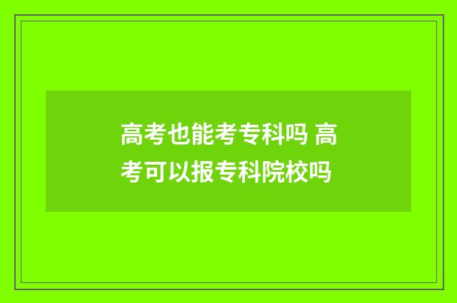 高考也能考专科吗 高考可以报专科院校吗